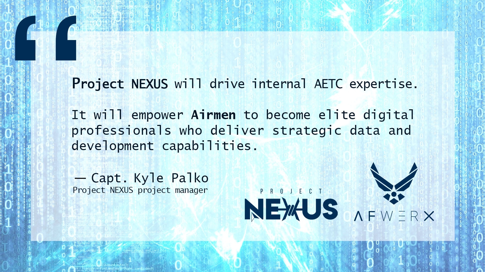 Illustration showing a quote about Project NEXUS from Capt. Kyle Palko. Project NEXUS, an Air Force beta test aimed at learning the best ways to introduce more technologically ready Airmen into units, will consist of three cohorts of six Airmen, who come from various Air Force specialties and backgrounds.