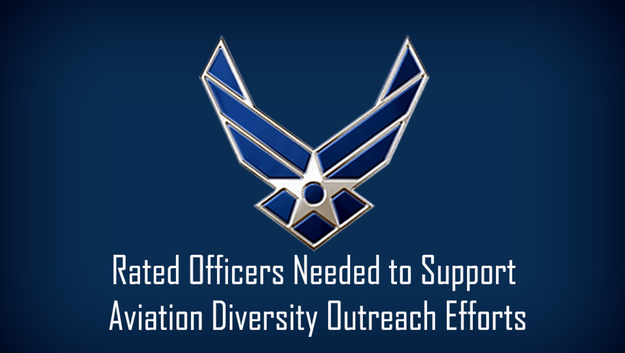 Air Force Recruiting Service Detachment 1 is encouraging units to nominate Air Force rated officers from across the Total Force to support outreach and engagement activities designed to increase aviation diversity and support youth aviation awareness.  Deadline to apply is Nov. 30, 2019, but can be extended with coordination through AFRS Det 1.Interested parties should call or email AFRS Det 1 at DSN 665-3227 or commercial (210) 565-3227 or via email at AFRS.DET1.Ops@us.af.mil. (U.S. Air Force graphic / Dan Hawkins)