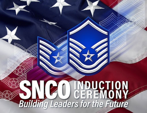 Graphic depicting Air Force master sergeant rank over the top of technical sergeant rank and American Flag, with the words SNCO Induction Ceremony, Building Leaders for the Future across the bottom of the graphic.