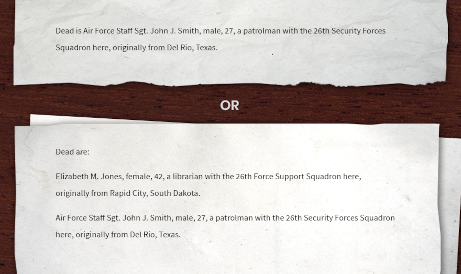 Writing sample of a bridge sentence for deceased: Dead is Air Force Staff Sgt. John J. Smith, male, 27, a patrolman with the 26th Security Forces Squadron here, originally from Del Rio, Texas. Or Dead are: Elizabeth M. Jones, female, 42, a librarian with the 26th Force Support Squadron here, originally from Rapid City, South Dakota. Air Force Staff Sgt. John J. Smith, male, 27, a patrolman with the 26th Security Forces Squadron here, originally from Del Rio, Texas.