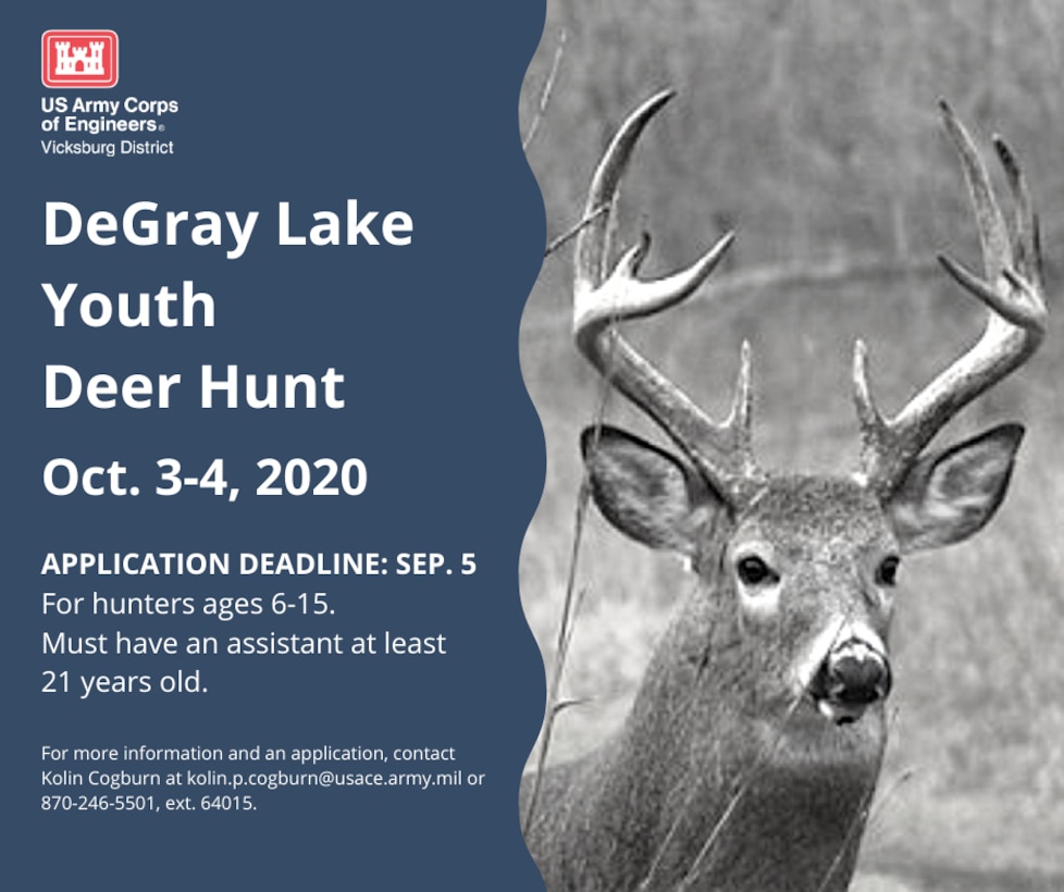VICKSBURG, Miss. – The U.S. Army Corps of Engineers (USACE) Vicksburg District’s DeGray Lake will host its fourth annual youth deer hunt Oct. 3 and 4, and COVID-19 precautions will be in place.

The registration deadline is Sept. 5, and hunters must email Kolin Cogburn at kolin.p.cogburn@usace.army.mil for an application. For more information, contact Cogburn at 870-246-5501, extension 64015.

To be eligible for participation, hunters must be between the ages of six and 15 and accompanied by an assistant at least 21 years of age. Youth hunters may harvest a maximum of one buck and two does during the hunt.