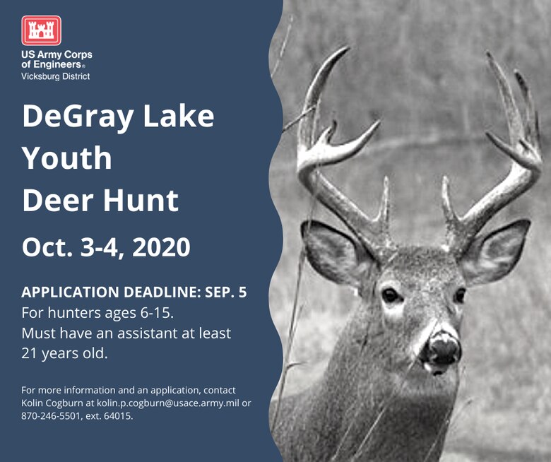 VICKSBURG, Miss. – The U.S. Army Corps of Engineers (USACE) Vicksburg District’s DeGray Lake will host its fourth annual youth deer hunt Oct. 3 and 4, and COVID-19 precautions will be in place.

The registration deadline is Sept. 5, and hunters must email Kolin Cogburn at kolin.p.cogburn@usace.army.mil for an application. For more information, contact Cogburn at 870-246-5501, extension 64015.

To be eligible for participation, hunters must be between the ages of six and 15 and accompanied by an assistant at least 21 years of age. Youth hunters may harvest a maximum of one buck and two does during the hunt.