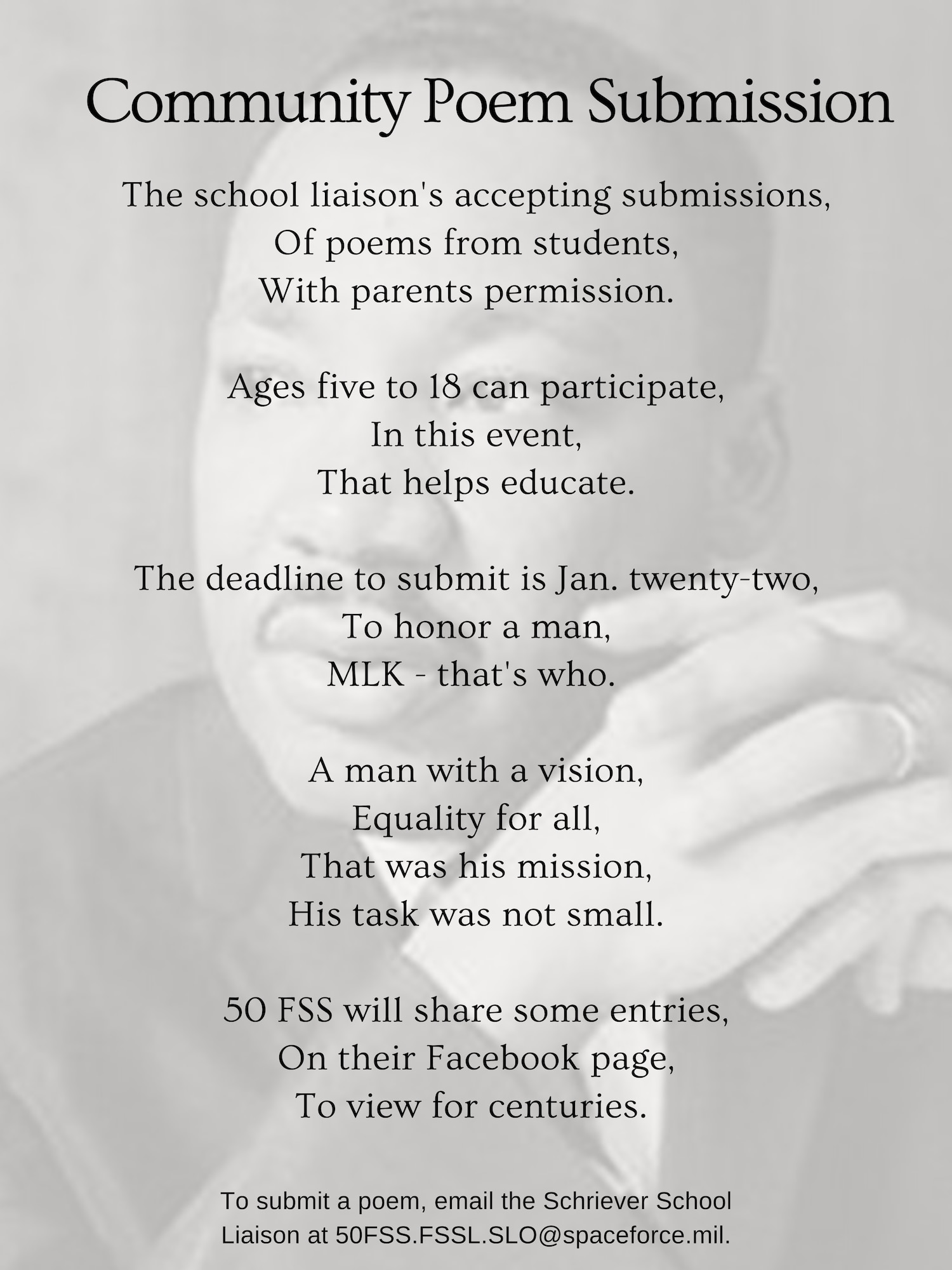 The Schriever Air Force Base school liaison is accepting poem submissions now until Jan. 22, to honor Martin Luther King Jr. The theme is “MLK Jr. and his inclusive dream of equality.” Military-connected students ages five through 18 can submit a poem which may be shared on the 50th Force Support Squadron’s Facebook page. To submit a poem, email the Schriever AFB school liaison at 50FSS.FSSL.SLO@spaceforce.mil. (U.S. Space Force graphic by Airman 1st Class Jonathan Whitely)