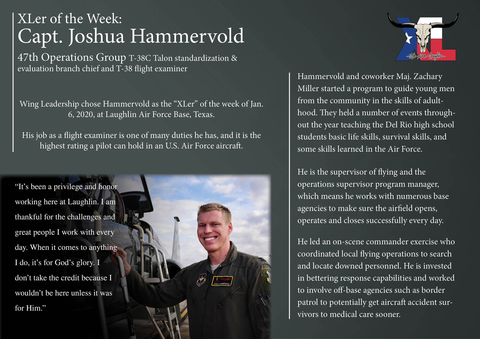 Capt. Joshua Hammervold, 47th Operations Group T-38C Talon standardization and evaluation, was chosen by wing leadership to be the “XLer of the Week”, Jan. 6, 2019, at Laughlin Air Force Base, Texas. The “XLer” award, presented by Col. Lee Gentile, 47th Flying Training Wing commander, and Chief Master Sgt. Brian Lewis, 47th Operations Group superintendent, is given to those who consistently make outstanding contributions to their unit and the Laughlin mission. (U.S. Air Force Graphic by Senior Airman Anne McCready)