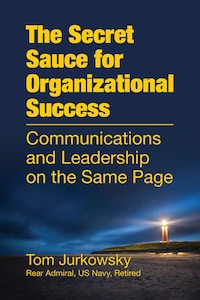 Cover of the book that reads The Secret Sauce for Organizational Success: Communications and Leadership on the Same Page. by Rear Admiral Tom Jurkowsky, US Navy, Retired. The book has a dark blue background with the image of a lighthouse.