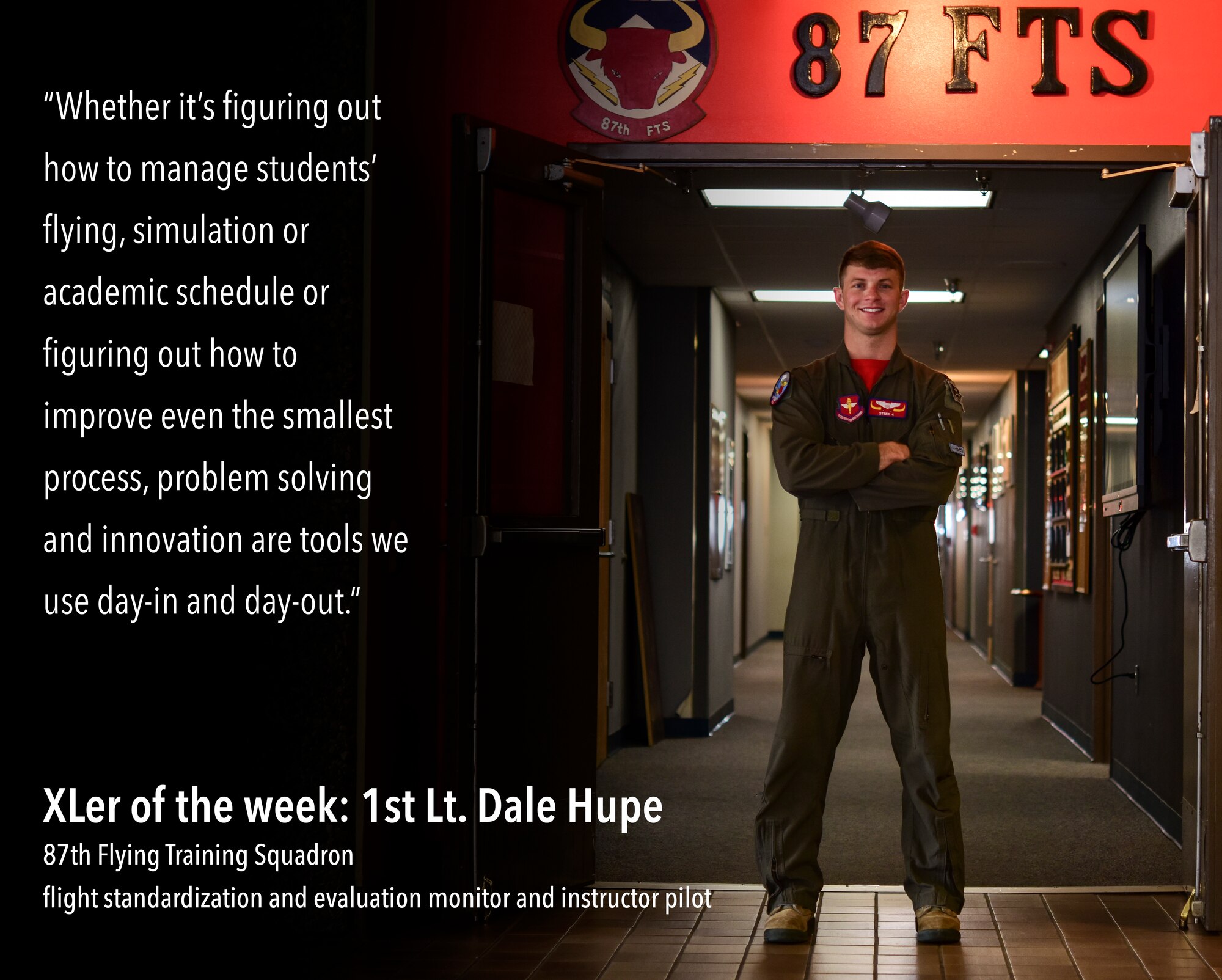 First Lt. Dale Hupe, 87th Flying Training Squadron flight standardization and evaluation monitor/instructor pilot, was chosen by wing leadership to be the “XLer” of the week, the week of May 26, 2020, at Laughlin Air Force Base, Texas. The “XLer” award is given to those who consistently make outstanding contributions to their unit and the Laughlin mission. Hupe devised a formal training plan for every non-flying day in order to continue meeting the demands of Phase Three Student Undergraduate Pilot Training. He spearheaded the recording of more than 15 hours of flight room academics, created 21 online exams, and hosted more than 11 hours of virtual briefings and emergency procedure training for eight students--all while maintaining the formal foundation that is usually built with daily student-instructor interaction in a flight room environment. (U.S. Air Force Graphic by Senior Airman Anne McCready)