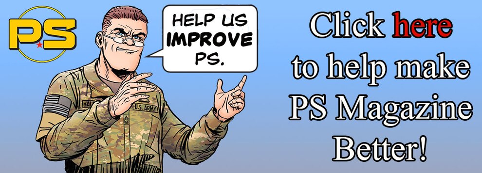 Click HERE to help make PS Magazine better! Links to: https://www.psmagazine.army.mil/News/Article/2163959/one-question-survey-to-help-improve-ps-magazine/