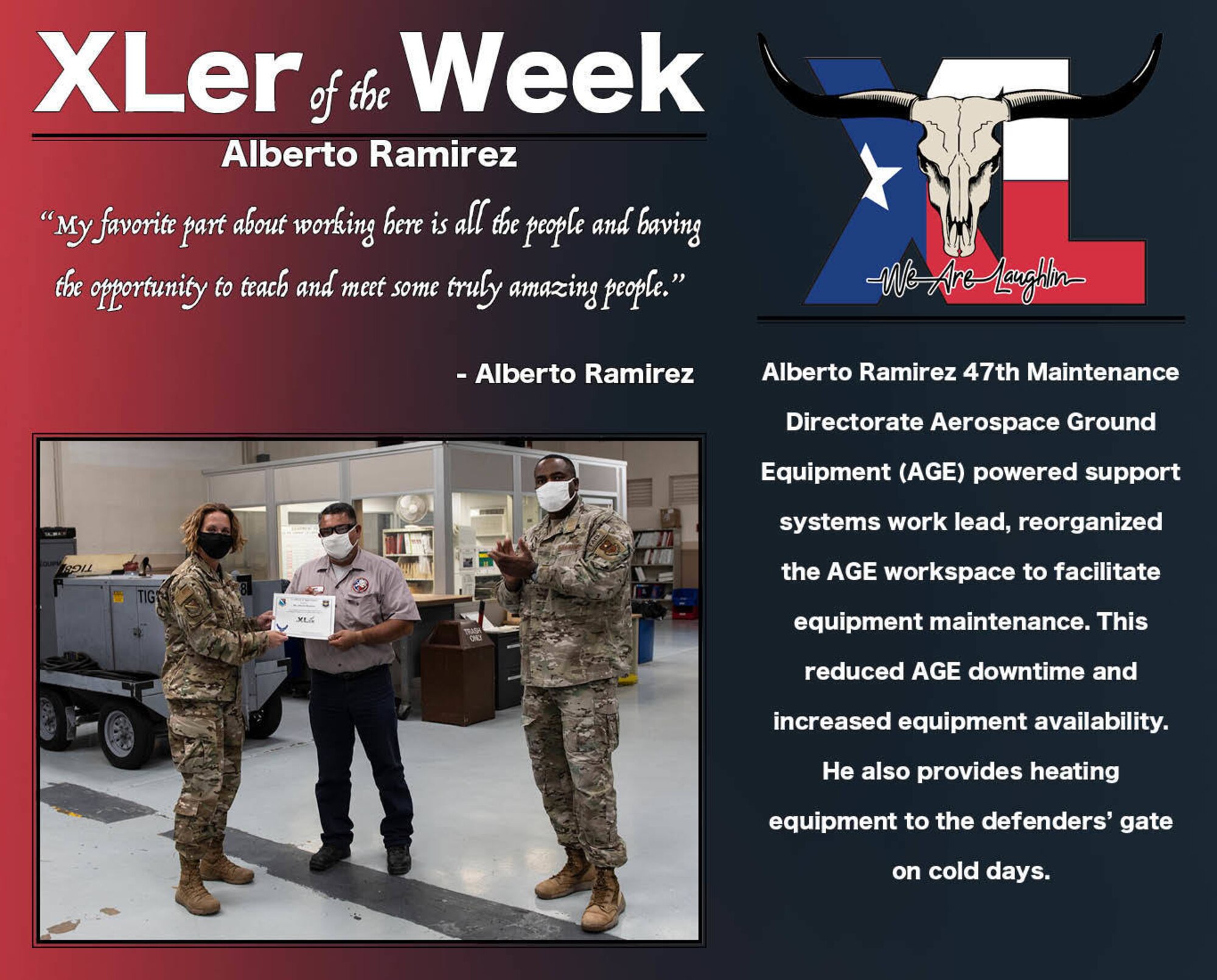 Alberto Ramirez 47th Maintenance Directorate Aerospace Ground Equipment (AGE)  powered support systems work lead, was chosen by wing leadership to be the “XLer of the Week”, the week of Nov. 10, 2020, at Laughlin Air Force Base, Texas. The “XLer” award, presented by Col. Cary Jones, 47th Flying Training Wing vice commander, and Chief Master Sgt. Robert L. Zackery III, 47th FTW command chief master sergeant, is given to those who consistently make outstanding contributions to their unit and the Laughlin mission. (U.S. Air Force Graphic by Airman 1st Class David Phaff)