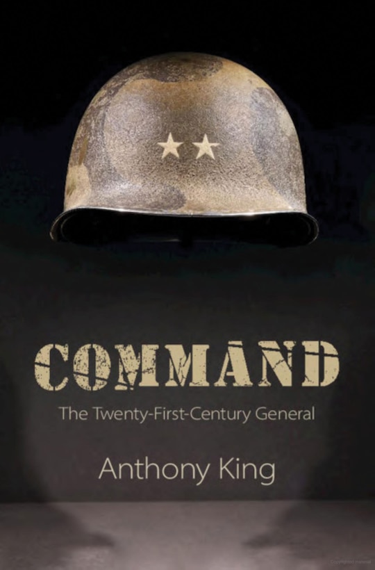Command: The Twenty-First-Century General, By Anthony King
Cambridge University Press, 2019