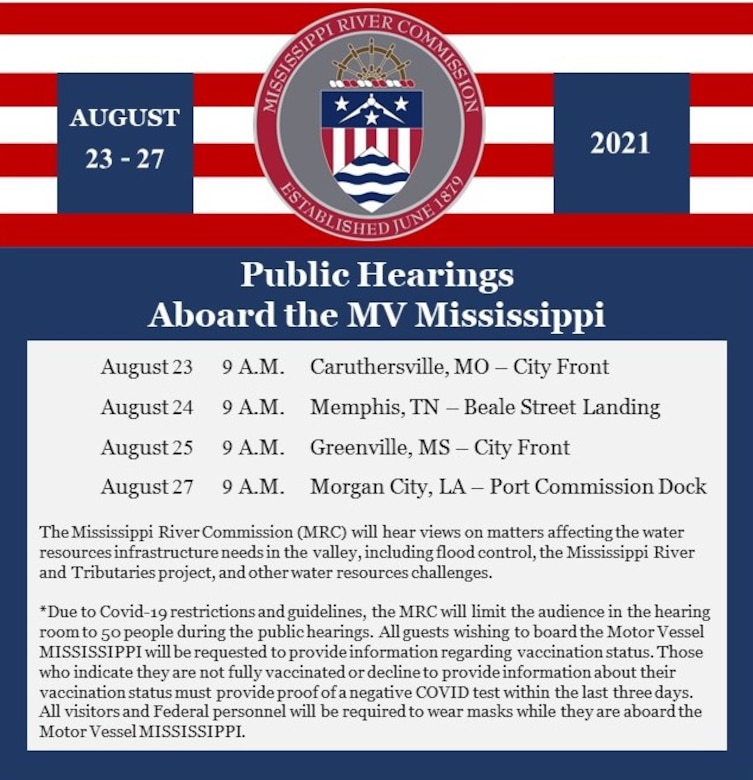 Due to the rising cases of COVID, the Mississippi River Commission (MRC) has canceled the Upper Mississippi River portion of its annual low water inspection trip on board the Motor Vessel MISSISSIPPI, which was scheduled for August 15-20, 2021. The health and safety for people is a priority during this critical time in our nation. The MRC still intends to conduct the Lower Mississippi River portion of the low water inspection trip and public hearings scheduled for August 22-27, 2021. Four public meetings have been scheduled aboard the Motor Vessel MISSISSIPPI in select towns along the river.