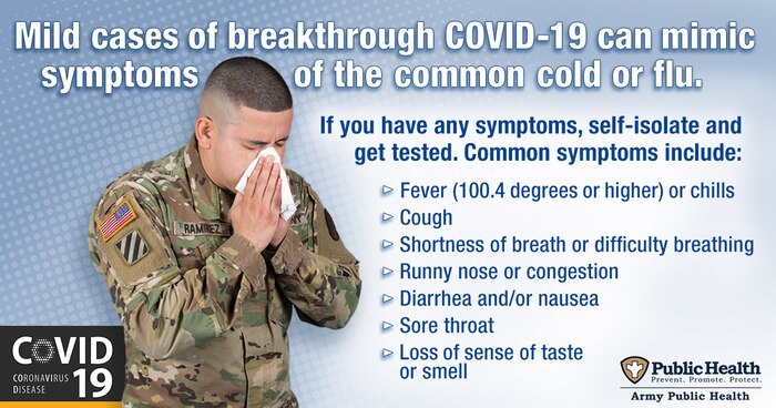 Mild cases of breakthrough COVID-19 can mimic symptoms of the common cold or flu. Army public health experts recommend anyone who suspects they may have breakthrough COVID-19 or are experiencing symptoms of COVID-19 or any othe