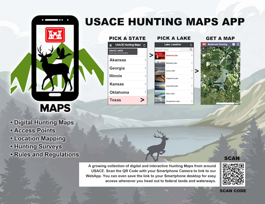 This USACE Hunting Maps App is an innovation that pulls USACE public hunting maps together in one place and organizes them by state. They are interactive and provide rules and regulations, boundaries, what game is available in each location and identify restricted areas. The App is meant to be a one stop shop for all hunting information resources in the form of an interactive guide for hunters.