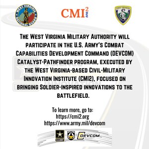 The West Virginia Military Authority will participate in the U.S. Army’s Catalyst-Pathfinder Program to provide opportunities for the West Virginia National Guard to engage academic institutions and industry partners to solve military technological challenges.