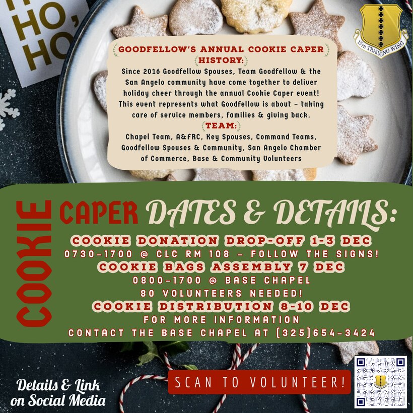 Cookie Donation Drop-Off 1-3 Dec, 0730-1700 @ Consolidated Learning Center,  Room 108 (Follow Signs!)

Cookie Bags Assembly 7 Dec, 0800-1700 @ Base Chapel

80 Volunteers Needed!

Cookie Distribution 8-10 Dec

For more information contact the base chapel at 325-654-3424
