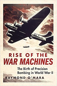 Rise of the War Machines: The Birth of Precision Bombing in World War II by Raymond O’Mara