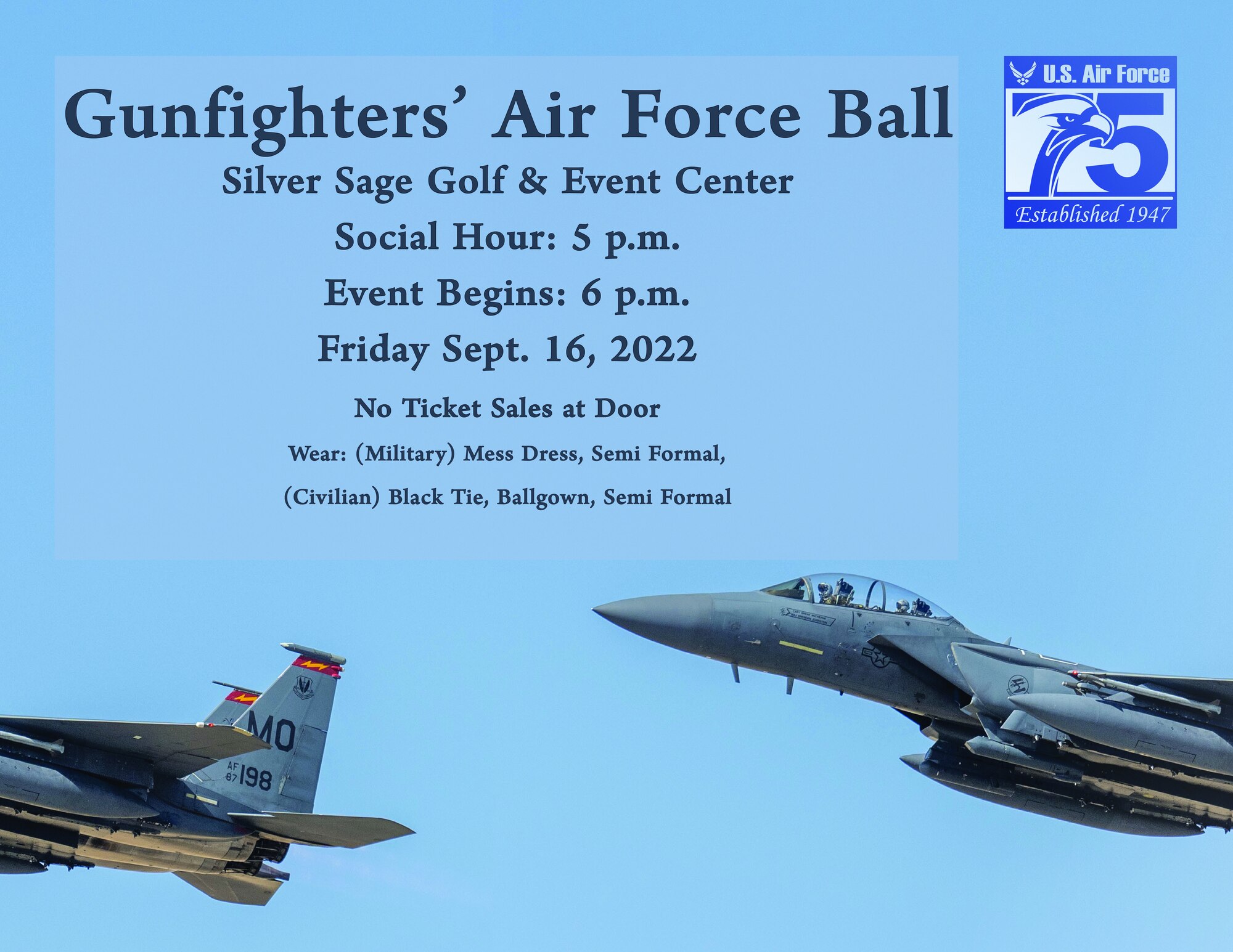 Gunfighters' Air Force Ball: Held at Mountain Home Air Force Base, Idaho, Silver Sage Golf and Event Center, social hour at 5 p.m., event to begin at 6 p.m. on Friday Sept. 16, 2022. No ticket sales, must RSVP through invitation. Military members must wear mess dress or semi formal, and civilians must wear black tie attire, ball gown, or semi formal.