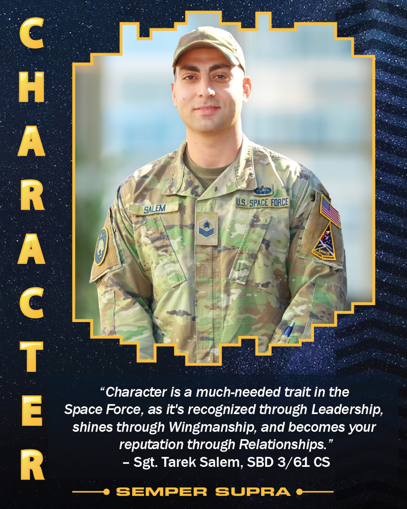 The four United States Space Force Core Values were featured on posters displayed at the USSF’s third birthday celebration held Dec. 20 on Los Angeles Air Force Base. Character, one the four USSF Core Values, is represented by Sgt. Tarek Salem, NCOIC client systems, 61st Communication Squadron, recent recipient of the Space Force’s first Polaris Award for character. For Salem, “Character is a much-needed trait in the Space Force, as it's recognized through leadership, shines through wingmanship, and becomes your reputation through relationships."