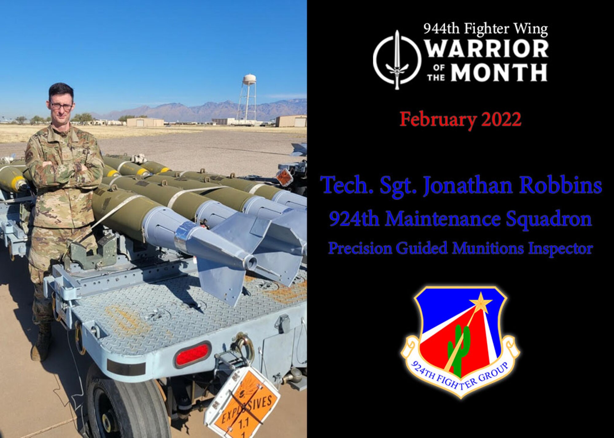 The 944th Fighter Wing Warrior of the Month for February 2022 is Technical Sgt. Jonathan Robbins from the 924th Maintenance Squadron, one of the fighter wing’s geographically separated unit at Davis-Monthan Air Force Base, Ariz. He was hand-selected to be the satellite munitions inspector for the Precision Guided Munitions section which requires a great deal of in depth knowledge and independence to work unsupervised and has conducted 264 inspections since Oct of 2021.(U.S. Air Force Graphic/ Master Sgt. Courtney Richardson)