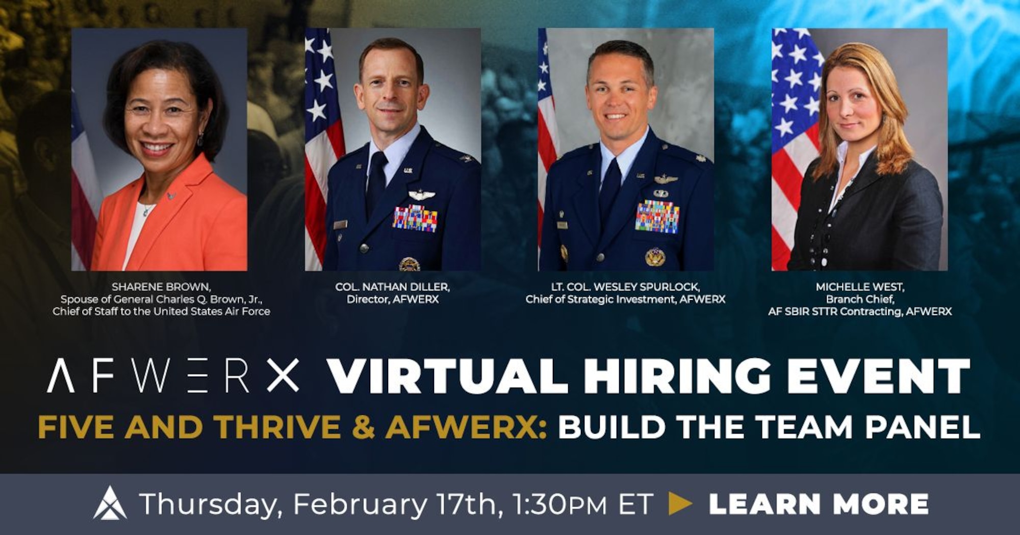 AFWERX will host a virtual hiring event and “Build the Team” panel featuring Mrs. Sharene Brown, spouse of the Air Force Chief of Staff, Gen. CQ Brown, Jr., February 17 from 1:30 - 3 p.m. EST. Joining Mrs. Brown on the panel will be AFWERX Chief of Strategic Investment, Lt. Col. Wesley Spurlock and AFWERX Contracting Branch Chief, Michelle West. AFWERX Director, Col. Nathan Diller will moderate the discussion. (Courtesy graphic)