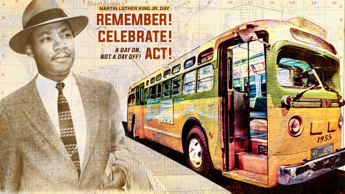 Dr. Martin Luther King Jr. Day is recognized annually and always presents the theme — “Remember! Celebrate! Act!- A Day On, Not A Day Off!” On Dec. 1, 1955 Rosa Parks, a Black seamstress, was arrested in Montgomery, Alabama, for refusing to give up her seat in the designated “white” section on a public transportation bus. Her arrest sparked the Montgomery Bus Boycott, during which the Black citizens of Montgomery refused to ride the city’sbuses in protest over the bus system’s policy of racial segregation. Martin Luther King, Jr., a Baptistminister who endorsed nonviolent civil disobedience, emerged as leader of the Boycott. Successful resolution was achieved after 381 days when the Supreme Court ruled in Nov. 1956 that segregation on public buses was unconstitutional. The 2022 poster is a historical collection of imagery reflecting this critical moment in our nation’s past. (DOD graphic by the Defense Equal Opportunity Management Institute)