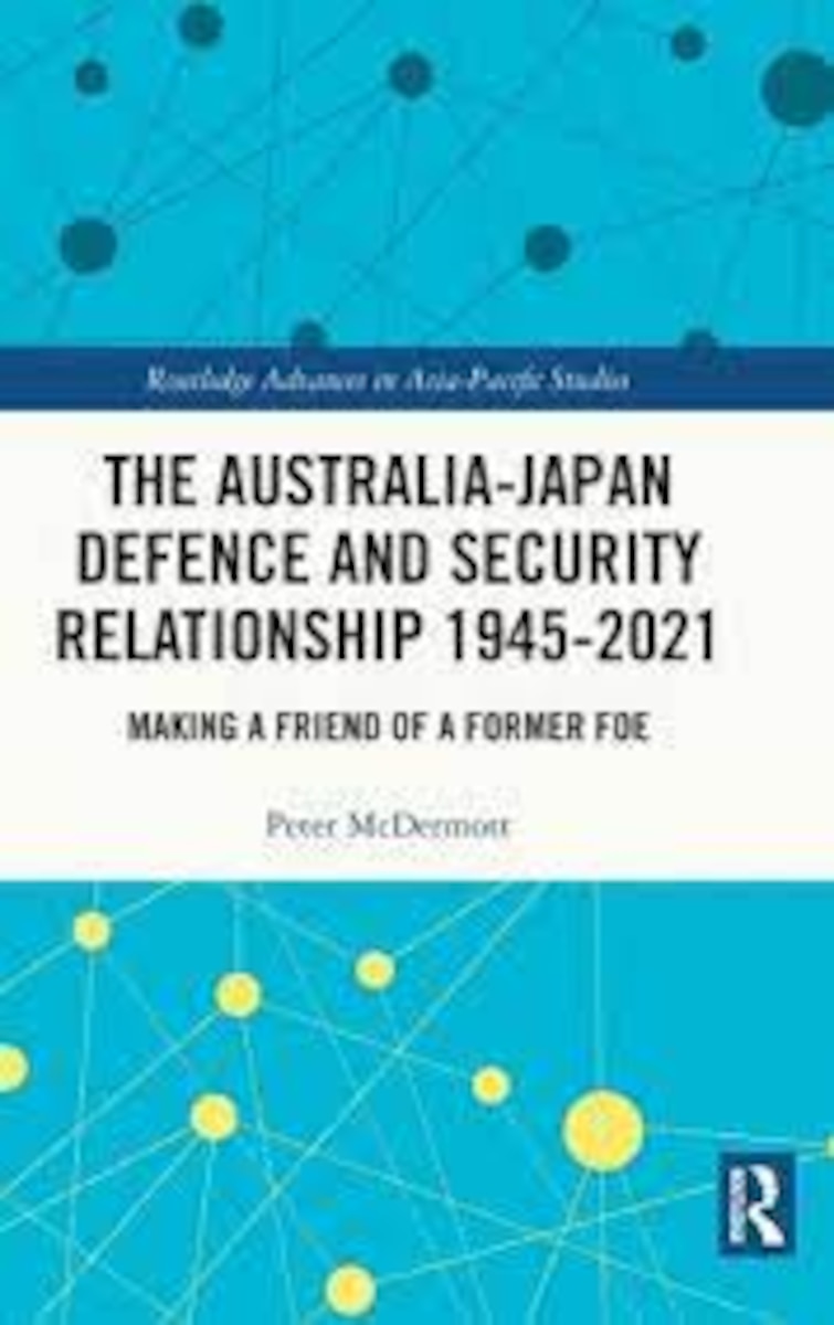 Book Cover: Australia-Japan Defence and Security Relationship 1945-2021: Making a Friend of a Former Foe, by Peter McDermott. New York: Routledge, 2022.