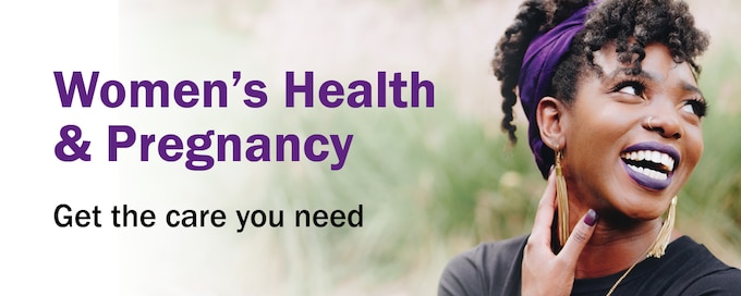 Women's Health & Pregnancy. Get the care you need .