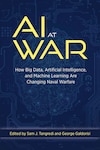 AI at War: How Big Data, Artificial Intelligence, and Machine Learning Are Changing Naval Warfare