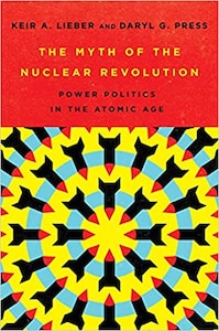 The Myth of the Nuclear Revolution: Power Politics in the Atomic Age by Kier A. Lieber and Daryl G. Press
