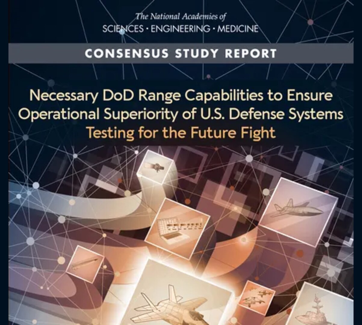 National Academies of Sciences; Engineering; and Medicine:; Consensus Study Report:; Necessary DoD Range Capabilities to Ensure Operational Superiority of U.S. Defense Systems:; Testing for the Future Fight