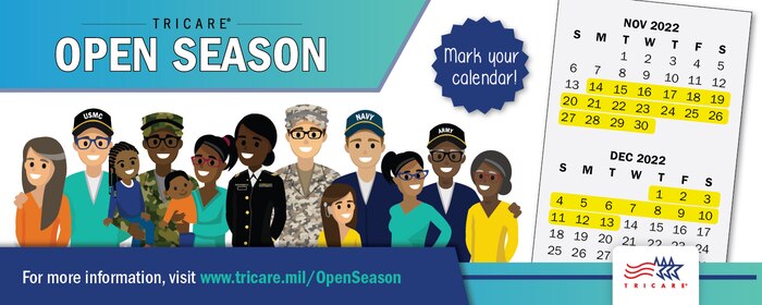 TRICARE Open Season is the annual period when you can enroll in or change your health care coverage for the next year. In 2022, TRICARE Open Season begins Nov. 14 and ends Dec. 13. Any enrollment changes you make will go into effect on Jan. 1, 2023. Open season applies to anyone enrolled in or eligible for a TRICARE Prime option or TRICARE Select.

To learn more, visit: https://tricare.mil/openseason.