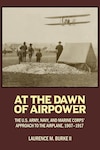 At the Dawn of Airpower, the U.S. Army, Navy and Marine Corps’ Approach to the Airplane, 1907-1917 Book Cover