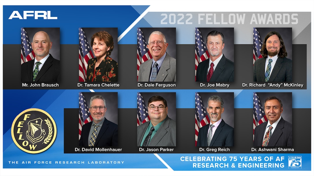 The Air Force Research Laboratory, or AFRL, Fellows program recognizes outstanding scientists and engineers in three categories: research achievements, technology development and transition achievements, or program and organizational leadership. The 2022 AFRL Fellows are, from left to right, top to bottom:  Mr. John Brausch, Dr. Tamara Chelette, Dr. Dale Ferguson, Dr. Joe Mabry, Dr. Richard "Andy" McKinley, Dr. David Mollenhauer, Dr. Jason Parker, Dr. Gregory Reich and Dr. Ashwani Sharma. AFRL will honor these professionals for outstanding career accomplishments, Oct. 12, 2022, from 2:30-4 p.m. at the National Museum of the U.S. Air Force. (Courtesy photo / U.S. Air Force)