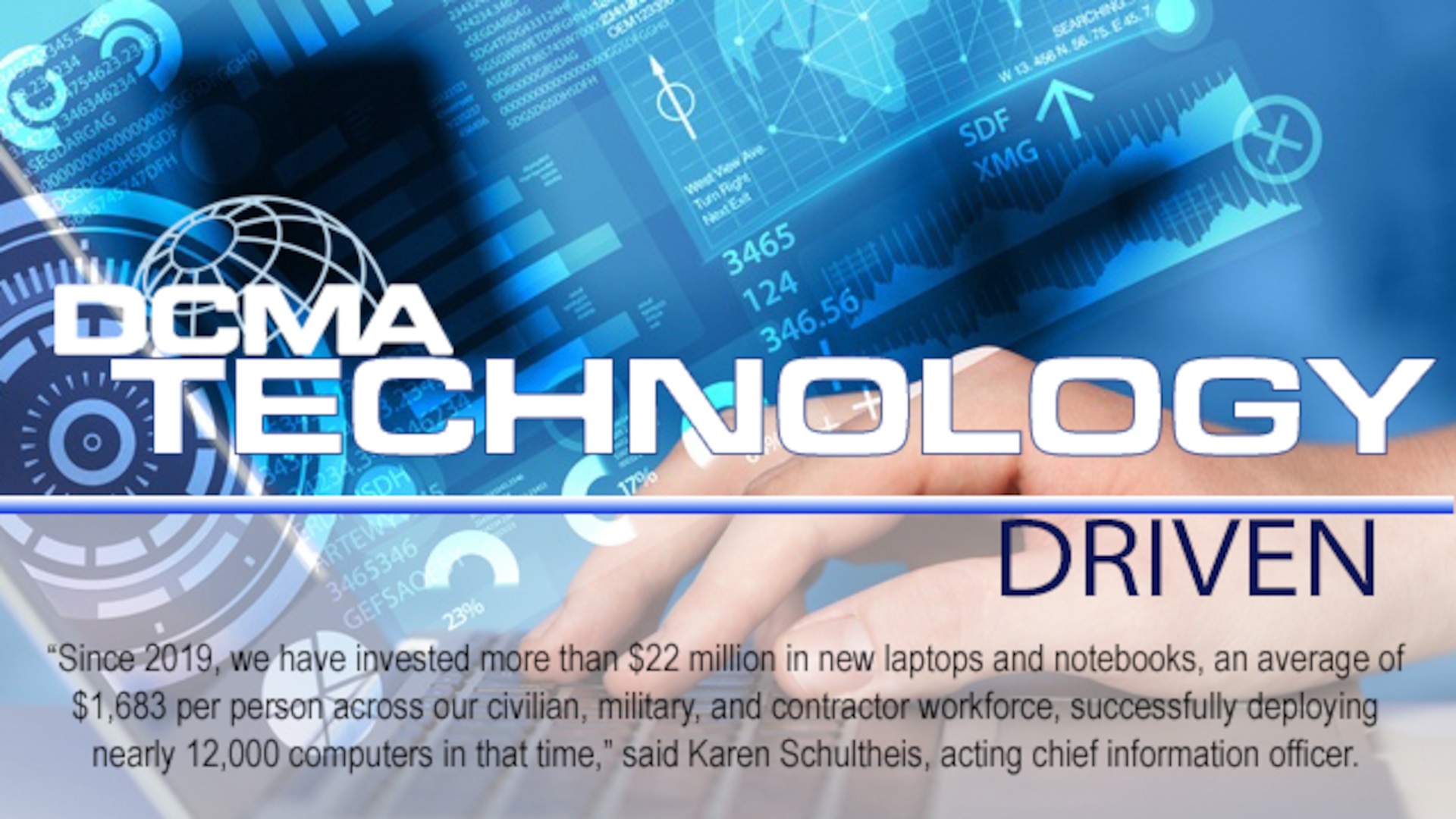 Graphic of computer with hands on the keyboard. Text says DCMA Technology Driven. Underneath is a quote that says, "Since 2019, we have invested more than $22 million in new laptops and notebooks, an average of $1,683 per person across our civilian, military and contractor workforce," said Karen Schultheis, acting chief information officer.