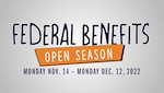 Federal Benefits Open Season 2022 is from Nov. 14 – Dec. 12, 2022. Note that this open season is one day shorter than TRICARE Open Season. Learn more at www.tricare.mil/openseason.