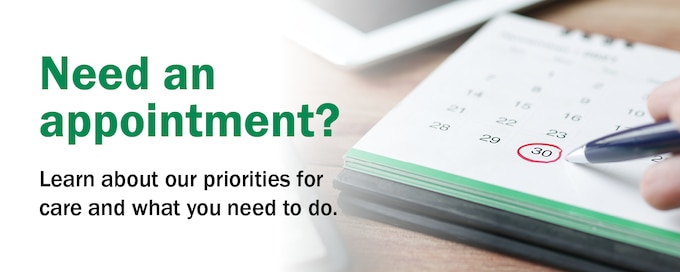 Need an appointment? Learn about our priorities for care and what you need to do.