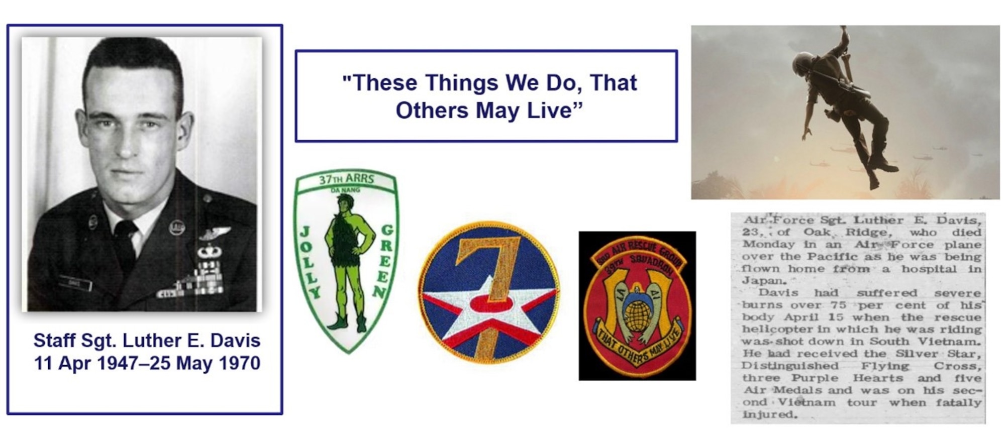 This graphic contains a collage of photos in reference to the service of Staff Sgt. Luther Davis, including a portrait of Davis, a photo of Davis performing a rescue, three unit patches, Davis' obituary, his dates of life (11 April 1947 to 25 May 1970), and a quote from Davis reading "These things we do, that others may live."
