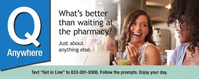 Q-Anywhere: What's better than waiting in the pharmacy? Just about anything else. Text "Get in Line" to 833-201-9306, follow the prompts, and enjoy your day!