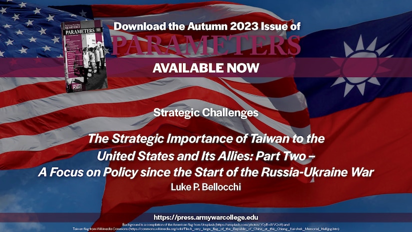 Parameters | Autumn 2023
Strategic Challenges
The Strategic Importance of Taiwan to the United States and Its Allies: Part Two – A Focus on Policy since the Start of the Russia-Ukraine War
Luke P. Bellocchi
https://press.armywarcollege.edu/parameters/vol53/iss3/11