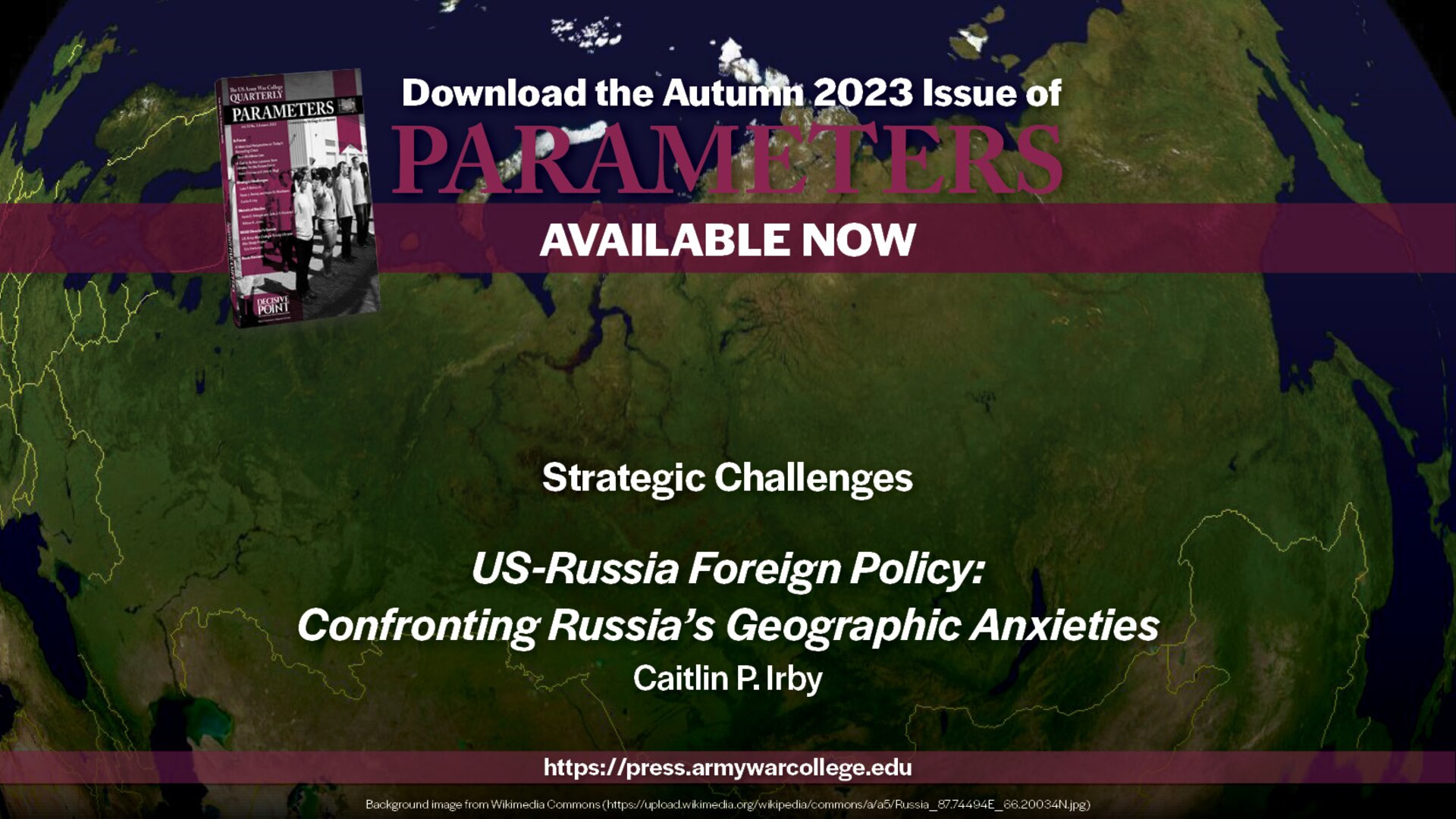 Parameters | Autumn 2023
US-Russia Foreign Policy: Confronting Russia’s Geographic Anxieties
Caitlin P. Irby
https://press.armywarcollege.edu/parameters/vol53/iss3/11