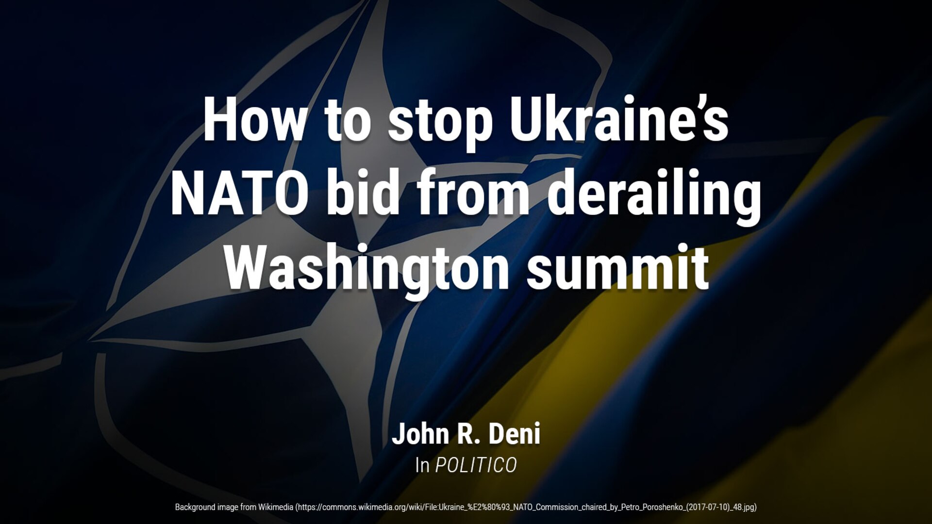 How to stop Ukraine’s NATO bid from derailing Washington summit
by John R. Deni
Marking the 75th anniversary of NATO’s founding, the alliance’s next summit in Washington is just months away, and allies are eagerly preparing the agenda.

This time around, several member countries are keen to avoid the kind of divisive discussions over Ukraine’s path to membership that publicly played out at last year’s summit in Vilnius — and none more so than hosting nation the United States.

Background image from https://commons.wikimedia.org/wiki/File:Ukraine_%E2%80%93_NATO_Commission_chaired_by_Petro_Poroshenko_(2017-07-10)_48.jpg