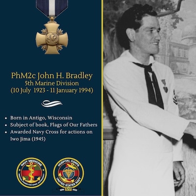 While attached to a Marine Rifle platoon of the Second Battalion, Twenty-Eighth Marines, FIFTH Marine Division, on  February 21, 1945, Pharmacist's Mate Second Class John Bradley took part in a furious assault on a strongly defended enemy zone at the base of Mt. Suribachi.  Bradley observed a Marine infantryman fall wounded in an open area under a pounding barrage by mortars, interlaced with a merciless crossfire from Machine guns. With complete disregard for his own safety, he ran through the intense fire to the side of the fallen Marine, examined his wounds and ascertained that an immediate administration of plasma was necessary to save the man's life. Unwilling to subject any of his comrades to the danger to which he had so valiantly exposed himself, he signaled would-be assistants to remain where they were. Placing himself in a position to shield the wounded man, he tied a plasma unit to a rifle planted upright in the sand and continued his life saving mission. The Marine's wounds bandaged and the condition of shock relieved by plasma, Bradley pulled the man thirty yards through intense enemy fire to a position of safety.  Bradley was one of 14 hospital corpsmen to receive the Navy Cross for actions on Iwo Jima.