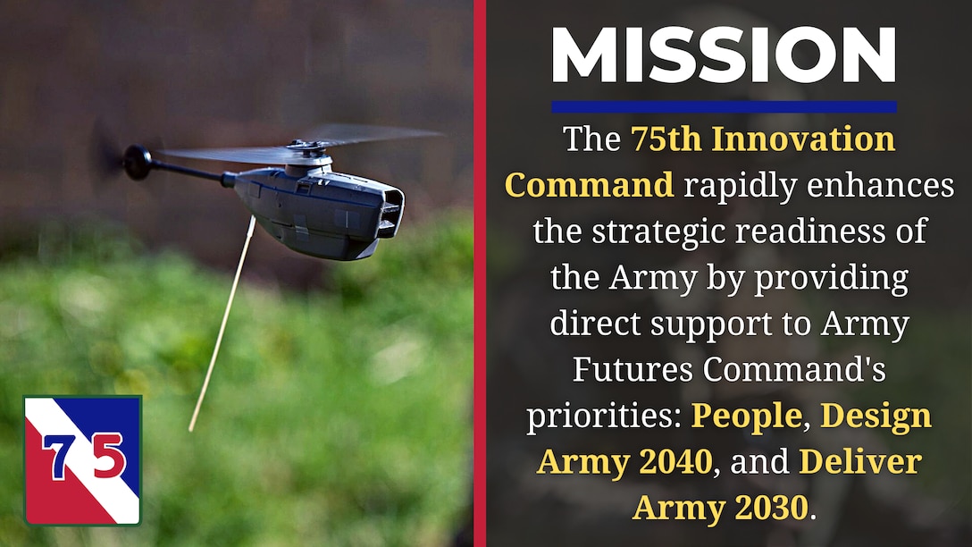 The 75th Innovation Command rapidly enhances the strategic readiness of the Army by providing direct support to Army Futures Command's priorities: People, Design Army 2040, and Deliver Army 2030.