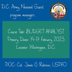 D.C. Army National Guard - 
Join us for the Program Manager Workshop and Budget Analyst Course
Course Title: BUDGET ANALYST
Primary Dates: 14-17 February 2023
Training Location: Washington
Contact Col. James O. Robinson (USPFO) for more information.