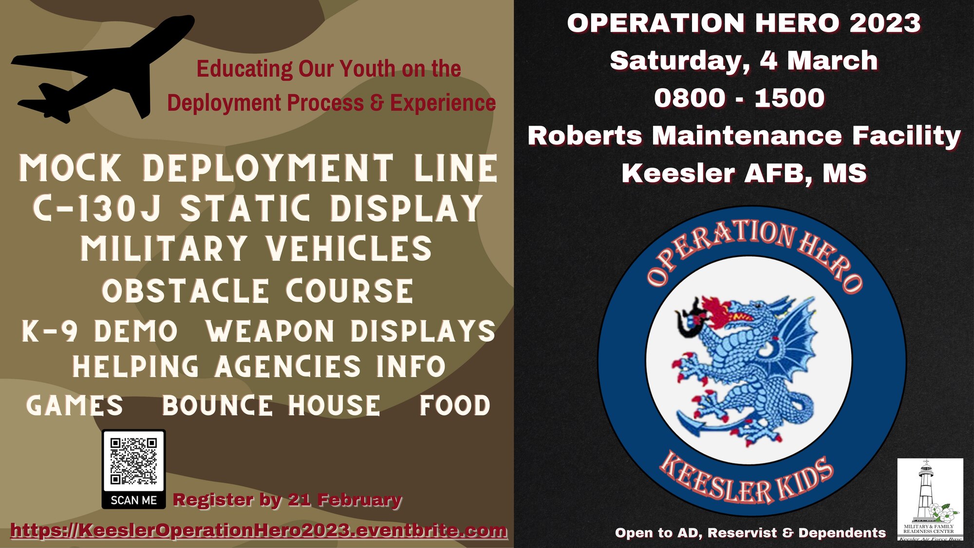 Educating our youth on the deployment process & experience. Mock deployment line; C-130J Static Display; Military Vehicles; Obstacle Course; K-9 Demo; Weapon Displays; Helping Agencies Info; Games; Bounce House; Food. QR Code displayed to register. Operation Hero 2023, Saturday 4 March, 0800- 1500; Roberts Maintenance Facility Keesler AFB, MS