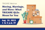 TRICARE Webinar. Moving, Marriage, and More: What TRICARE QLEs Mean for You. August 10, 2023. 1 to 2 pm ET.