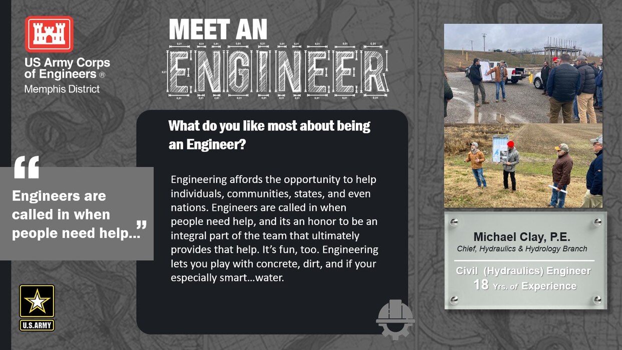 National Engineer Week is February 19 - 25, 2023! Each day this week, we're featuring Memphis District engineer profiles that express what they like most about being an engineer.

In this profile, the Memphis District is featuring Michael Clay, P.E., a civil (hydraulics) engineer with 18 years of experience. One of his favorite things about being an engineer is, "Engineers are called in when people need help..."
Thank you, Michael! And thank you to all our engineers! We appreciate everything you do for this district, division, and ultimately, this great nation!