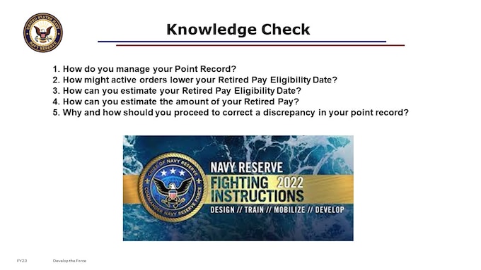 I trust that we’ve covered a multitude of criteria to help inform your mid-career decisions for your Navy Reserve career. Set your intention for your career, and align your actions to your intentions.
If your intention is to eventually realize retirement, then you must actively manage your career with deliberate actions. Make your career decisions in an intentional and informed way by understanding the laws and policies related to your retirement. Meet your participation requirements; and earn your qualifying years. Make sure you know how.

1. How do you manage your Point Record?
2. How might active orders lower your Retired Pay Eligibility Date?
3. How can you estimate your Retired Pay Eligibility Date? 
4. How can you estimate the amount of your Retired Pay?
5. Why and how should you proceed to correct a discrepancy in your point record?