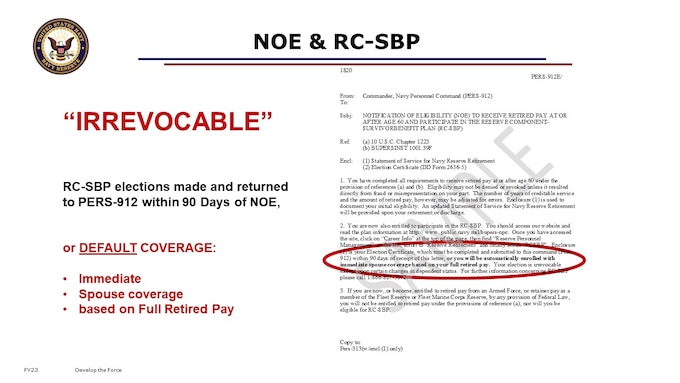 This is a template sample of what a Notice of Eligibility (NOE) Letter looks like.  Note the specific language about the RC-SBP, and the 90 days requirement directing you to complete and return the Election Certificate, DD Form 2656-5.  This applies to all reserve members upon receipt of the NOE, whether or not you currently have dependents, and whether or not you intend to retire right away.  This letter is NOTICE that NPC PERS-912 Reserve Retirements sees that your record in fact reflects 20 qualifying years.  

Return the RC-SBP election certificate within the 90 day deadline, by mail: 
CommanderNavy Personnel Command (PERS-912E)5720 Integrity DriveMillington, TN 38055 

Election Forms should never be submitted to a NRC, PSD, or Reserve Unit. 

Elections under the RC-SBP including default are IRREVOCABLE from the time of your NOE. Interestingly, NDAA FY2023 included a Survivor Benefits OPEN SEASON, during which members could change previous elections or default coverage without a qualifying life event. Details as to how to effect these changes are still to come from DFAS. 

Auto/Default will create additional administrative time delays when it comes time for your pension. When you apply, PERS must research if there were any elections made; then send and confirm receipt of the Default Letter. 

Bottom line for those of you that are approaching your NOE milestone:
You must WAIT to receive your NOE prior make RC-SBP elections. Receive your NOE; MAKE YOUR RC-SBP ELECTION! 