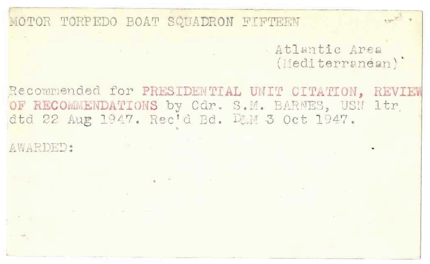 A three-by-five inch cream-colored index card with typed words in mostly black-colored text reading: “MOTOR TORPEDO BOAT SQUADRON FIFTEEN, Atlantic Area (Mediterranean), Recommended for PRESIDENTIAL UNIT CITATION, REVIEW OF RECOMMENDATIONS by Cdr. S.M. BARNES, USN ltr dtd 22 Aug 1947. Rec’d Bd. D&M 3 Oct 1947.”