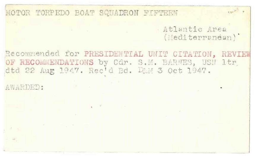 A three-by-five inch cream-colored index card with typed words in mostly black-colored text reading: “MOTOR TORPEDO BOAT SQUADRON FIFTEEN, Atlantic Area (Mediterranean), Recommended for PRESIDENTIAL UNIT CITATION, REVIEW OF RECOMMENDATIONS by Cdr. S.M. BARNES, USN ltr dtd 22 Aug 1947. Rec’d Bd. D&M 3 Oct 1947.”